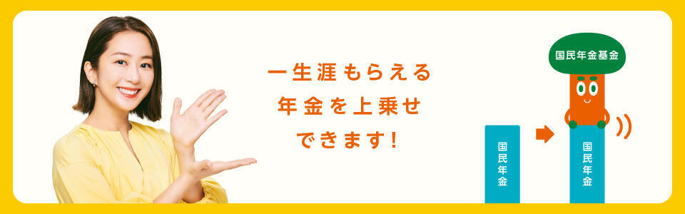 一生涯もらえる年金を上乗せできます！