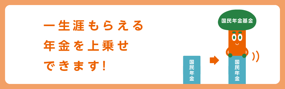 一生涯もらえる年金を上乗せできます！