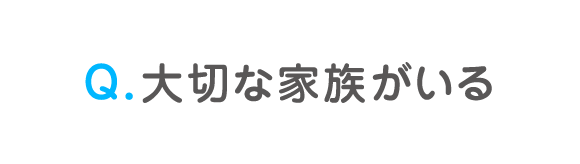 Q. 大切な家族がいる