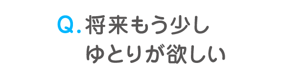 Q. 将来もう少しゆとりが欲しい