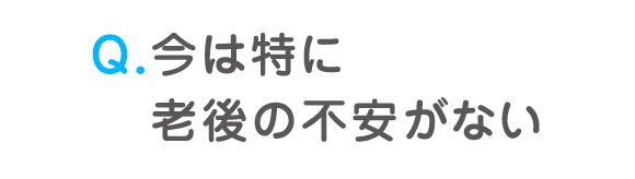 Q. 今は特に老後の不安がない