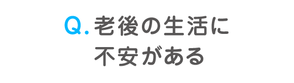 Q. 老後の生活に不安がある