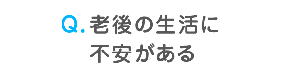 Q. 老後の生活に不安がある