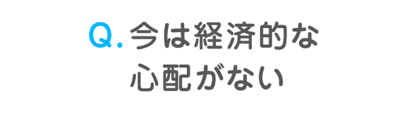 Q. 今は経済的な心配がない