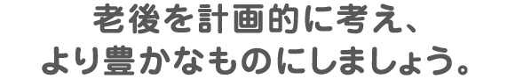 老後を計画的に考え、より豊かなものにしましょう。