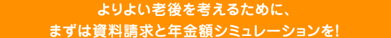 よりよい老後を考えるために、まずは資料請求と年金額シミュレーションを！