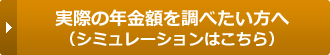 実際の年金額を調べたい方へ、シミュレーションはこちら