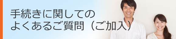 手続きに関してのよくあるご質問（ご加入）