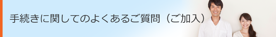 手続きに関してのよくあるご質問（ご加入）