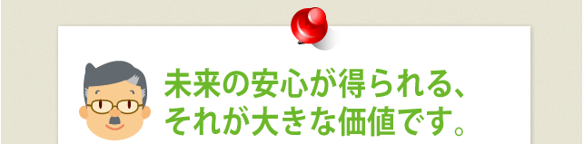 未来の安心が得られる、それが大きな価値です。