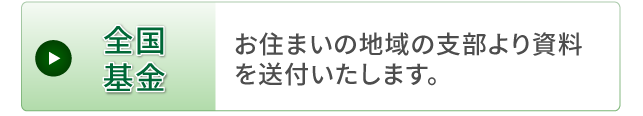 全国基金。お住まいの地域の支部より資料を送付いたします。