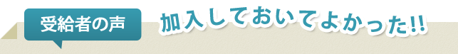 受給者の声。加入しておいてよかった！！