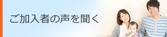 ご加入者の声を聞く